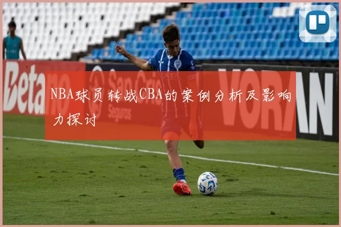 NBA球员转战CBA的案例分析及影响力探讨